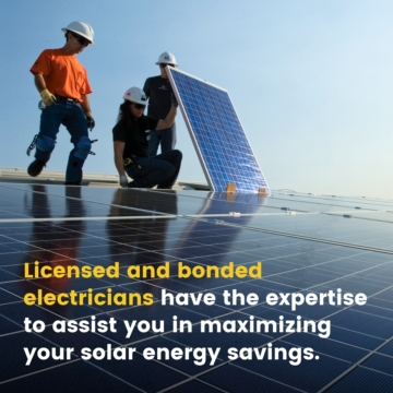 Licensed and bonded electricians have the expertise to assist you in maximizing your solar energy savings.
