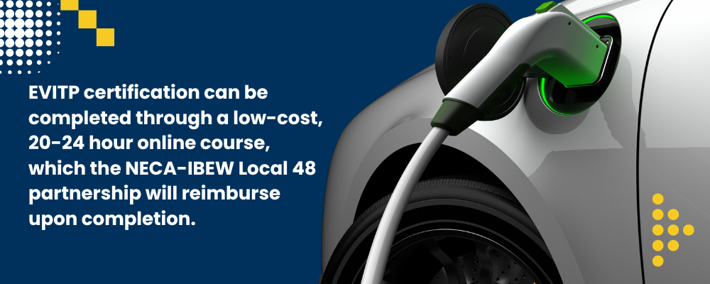 Members can complete the EVITP certification via a 20-24 hour online course, and upon completion, the NECA-IBEW Local 48 partnership will provide reimbursement to its members.