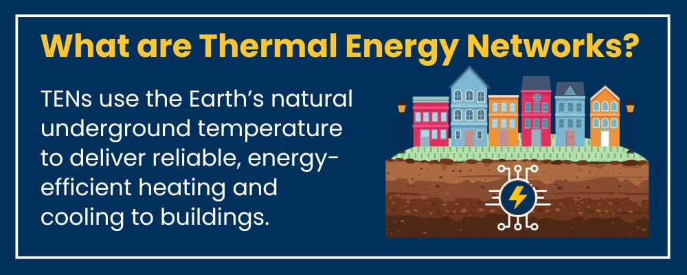 TENs use the Earth’s natural underground temperature to deliver reliable, energy-efficient heating and cooling to buildings.